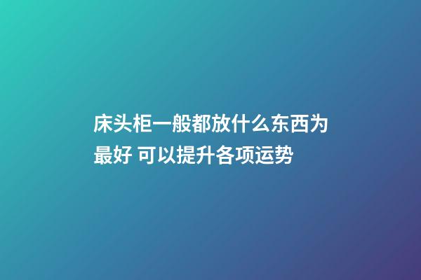 床头柜一般都放什么东西为最好 可以提升各项运势